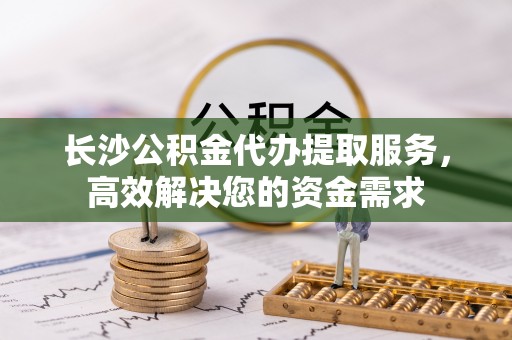 敦煌长沙公积金代办提取服务，高效解决您的资金需求
