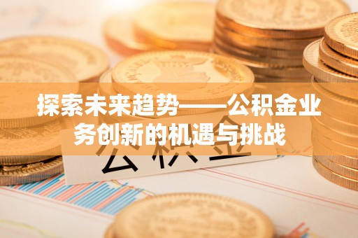 敦煌探索未来趋势——公积金业务创新的机遇与挑战