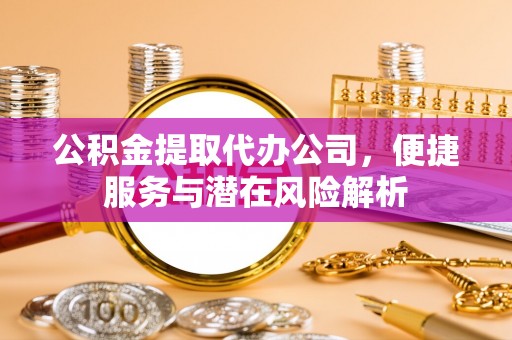 敦煌公积金提取代办公司，便捷服务与潜在风险解析