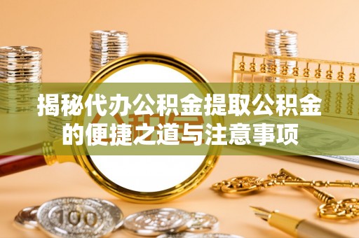 敦煌揭秘代办公积金提取公积金的便捷之道与注意事项