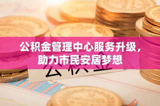 敦煌公积金管理中心服务升级，助力市民安居梦想