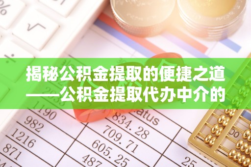 敦煌揭秘公积金提取的便捷之道——公积金提取代办中介的专业服务