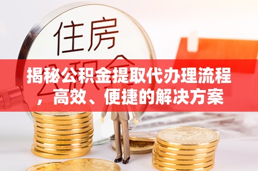 敦煌揭秘公积金提取代办理流程，高效、便捷的解决方案