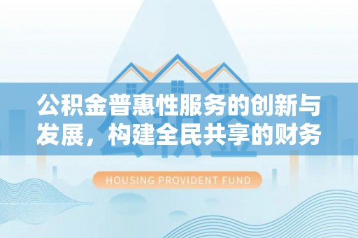 敦煌公积金普惠性服务的创新与发展，构建全民共享的财务未来