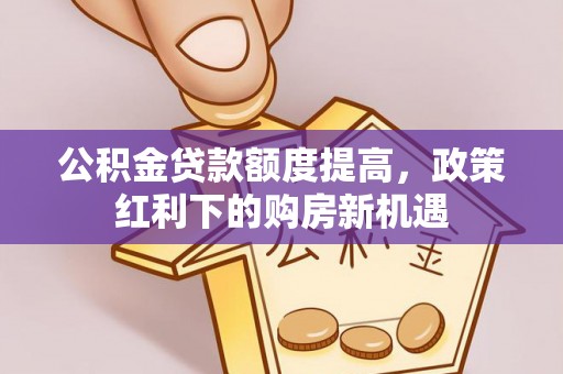 敦煌公积金贷款额度提高，政策红利下的购房新机遇