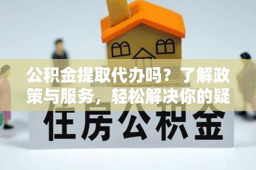 敦煌公积金提取代办吗？了解政策与服务，轻松解决你的疑问