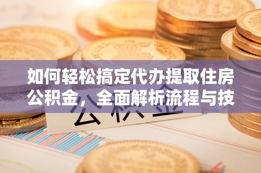 敦煌如何轻松搞定代办提取住房公积金，全面解析流程与技巧