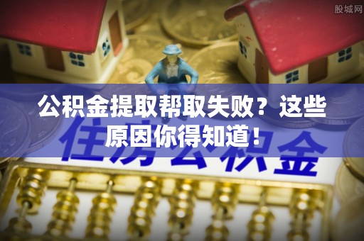敦煌公积金提取帮取失败？这些原因你得知道！