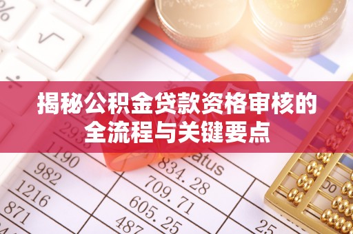 敦煌揭秘公积金贷款资格审核的全流程与关键要点