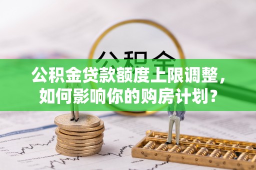 敦煌公积金贷款额度上限调整，如何影响你的购房计划？
