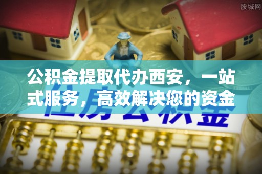 敦煌公积金提取代办西安，一站式服务，高效解决您的资金需求