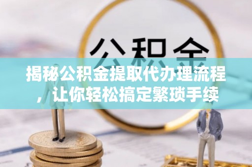 敦煌揭秘公积金提取代办理流程，让你轻松搞定繁琐手续