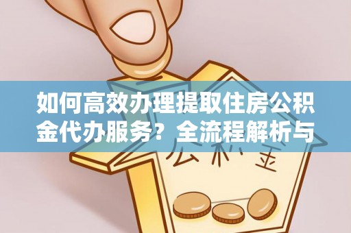 敦煌如何高效办理提取住房公积金代办服务？全流程解析与技巧分享