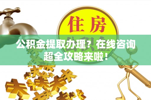 敦煌公积金提取办理？在线咨询超全攻略来啦！