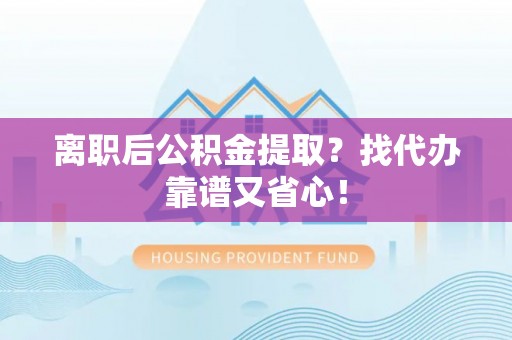敦煌离职后公积金提取？找代办靠谱又省心！