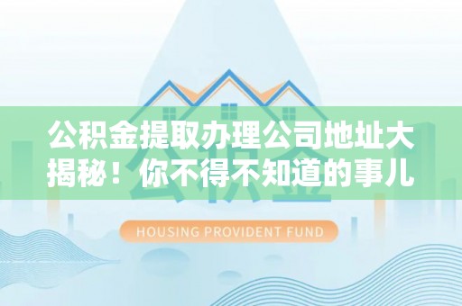 敦煌公积金提取办理公司地址大揭秘！你不得不知道的事儿