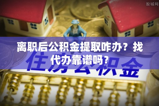 敦煌离职后公积金提取咋办？找代办靠谱吗？