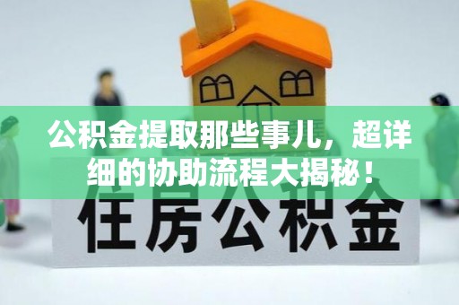 敦煌公积金提取那些事儿，超详细的协助流程大揭秘！