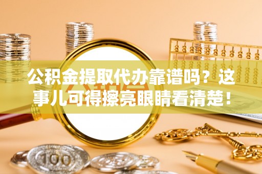 敦煌公积金提取代办靠谱吗？这事儿可得擦亮眼睛看清楚！