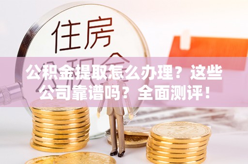 敦煌公积金提取怎么办理？这些公司靠谱吗？全面测评！