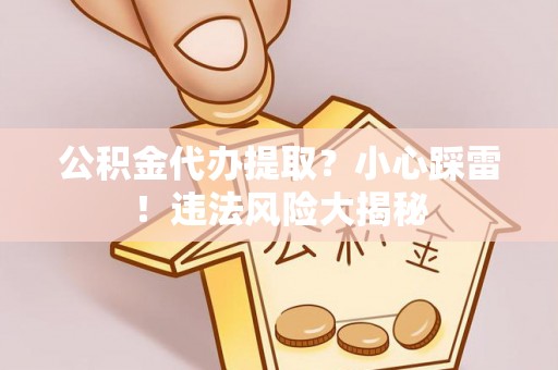 敦煌公积金代办提取？小心踩雷！违法风险大揭秘