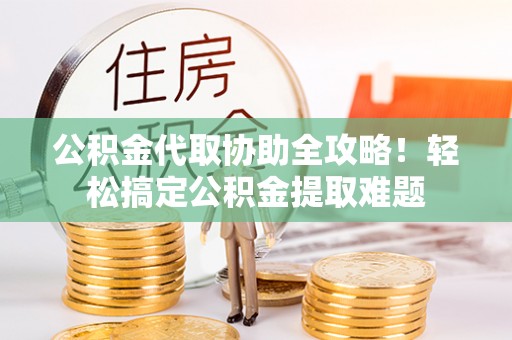 敦煌公积金代取协助全攻略！轻松搞定公积金提取难题