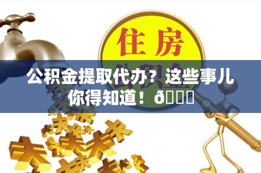 敦煌公积金提取代办？这些事儿你得知道！😎