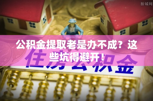 敦煌公积金提取老是办不成？这些坑得避开！