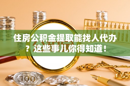 敦煌住房公积金提取能找人代办？这些事儿你得知道！