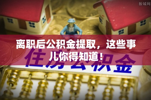 敦煌离职后公积金提取，这些事儿你得知道！