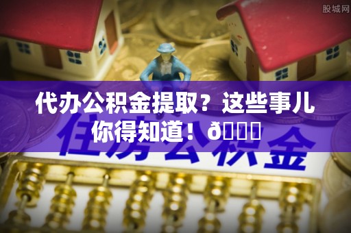 敦煌代办公积金提取？这些事儿你得知道！😎