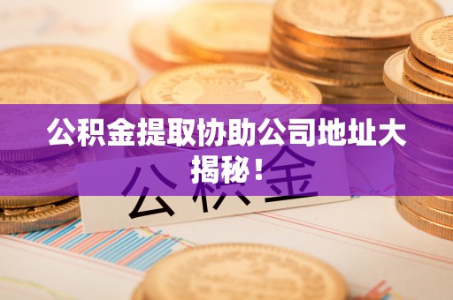 敦煌公积金提取协助公司地址大揭秘！
