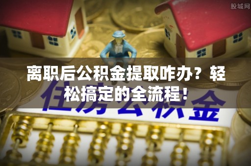 敦煌离职后公积金提取咋办？轻松搞定的全流程！