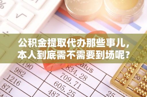 敦煌公积金提取代办那些事儿，本人到底需不需要到场呢？