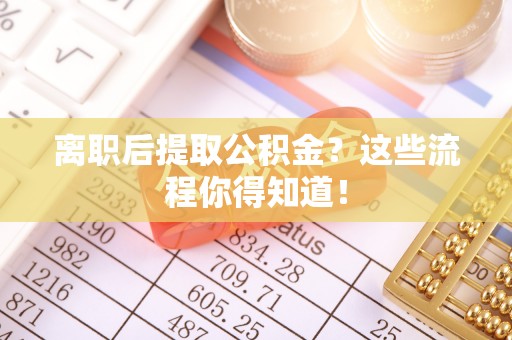 敦煌离职后提取公积金？这些流程你得知道！