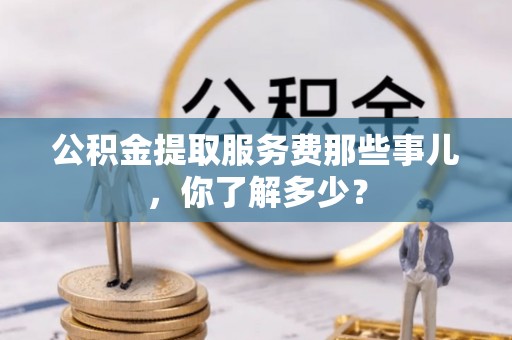 敦煌公积金提取服务费那些事儿，你了解多少？