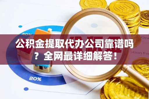 敦煌公积金提取代办公司靠谱吗？全网最详细解答！