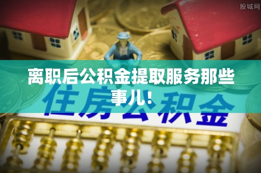 敦煌离职后公积金提取服务那些事儿！