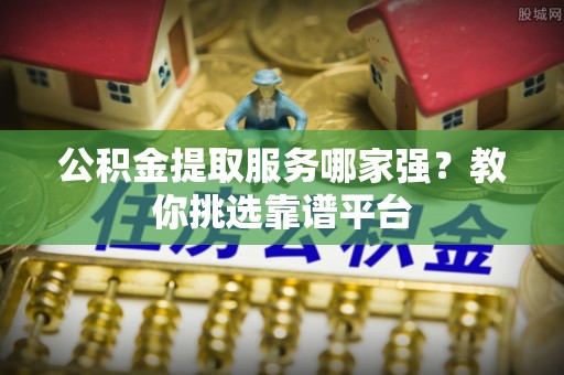 敦煌公积金提取服务哪家强？教你挑选靠谱平台