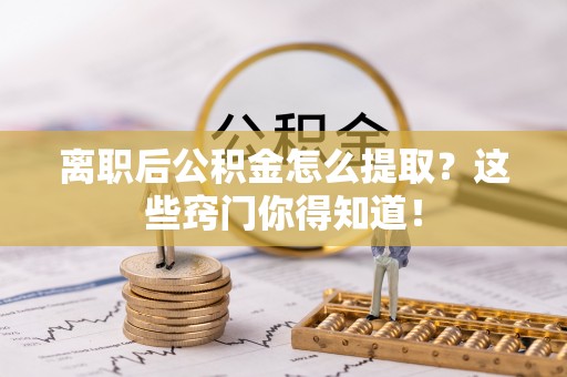 敦煌离职后公积金怎么提取？这些窍门你得知道！