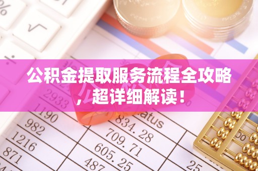 敦煌公积金提取服务流程全攻略，超详细解读！