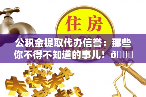 敦煌公积金提取代办信誉：那些你不得不知道的事儿！😎