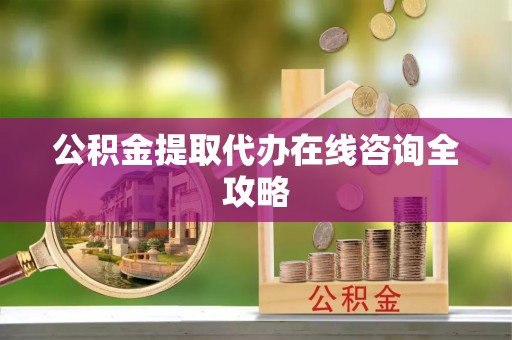 敦煌公积金提取代办在线咨询全攻略