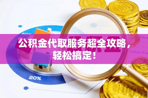 敦煌公积金代取服务超全攻略，轻松搞定！