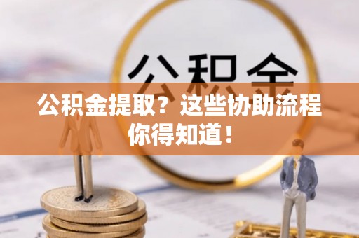 敦煌公积金提取？这些协助流程你得知道！