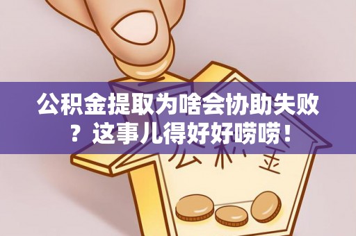 敦煌公积金提取为啥会协助失败？这事儿得好好唠唠！