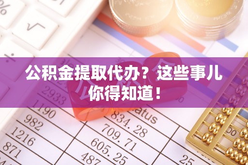 敦煌公积金提取代办？这些事儿你得知道！
