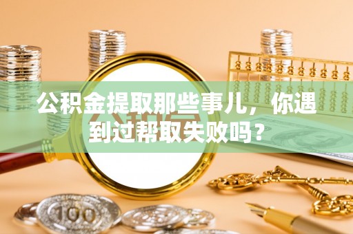 敦煌公积金提取那些事儿，你遇到过帮取失败吗？