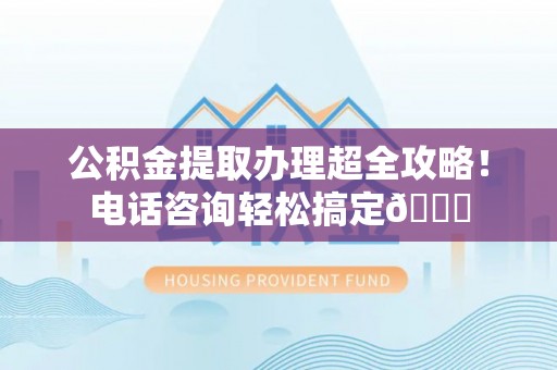 敦煌公积金提取办理超全攻略！电话咨询轻松搞定😎