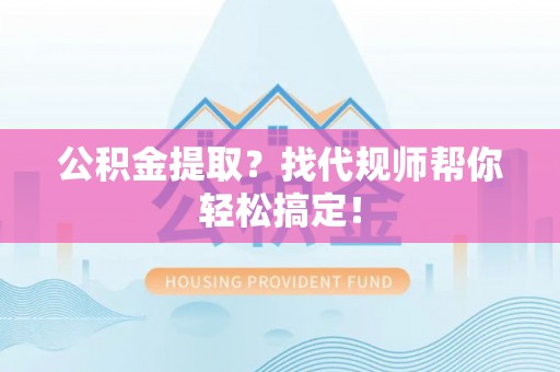 敦煌公积金提取？找代规师帮你轻松搞定！
